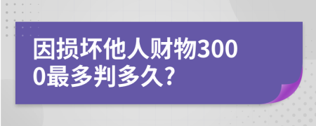 因损坏他人财物3000最多判多久?