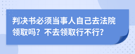 判决书必须当事人自己去法院领取吗？不去领取行不行？