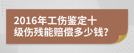 2016年工伤鉴定十级伤残能赔偿多少钱？