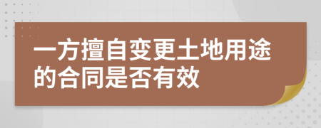 一方擅自变更土地用途的合同是否有效