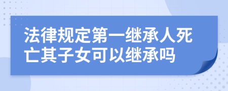 法律规定第一继承人死亡其子女可以继承吗