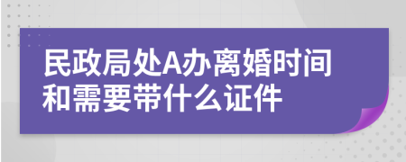 民政局处A办离婚时间和需要带什么证件