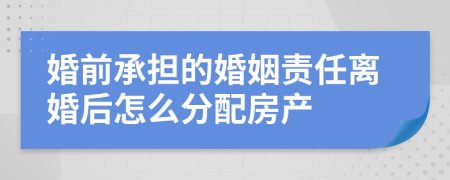 婚前承担的婚姻责任离婚后怎么分配房产