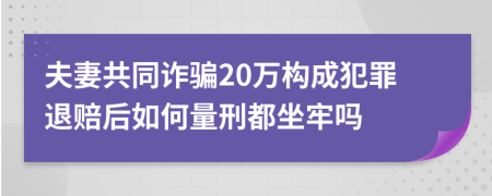 夫妻共同诈骗20万构成犯罪退赔后如何量刑都坐牢吗