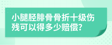 小腿胫腓骨骨折十级伤残可以得多少赔偿？