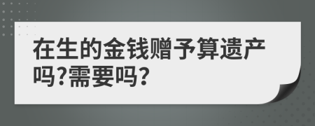 在生的金钱赠予算遗产吗?需要吗？