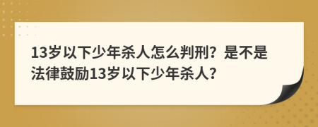 13岁以下少年杀人怎么判刑？是不是法律鼓励13岁以下少年杀人？