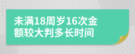 未满18周岁16次金额较大判多长时间