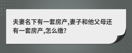 夫妻名下有一套房产,妻子和他父母还有一套房产,怎么缴?