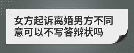 女方起诉离婚男方不同意可以不写答辩状吗