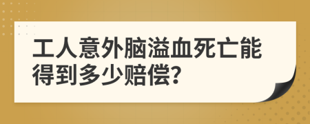 工人意外脑溢血死亡能得到多少赔偿？