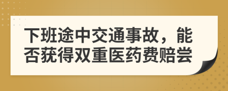 下班途中交通事故，能否莸得双重医药费赔尝