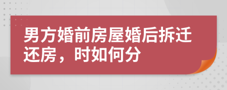 男方婚前房屋婚后拆迁还房，时如何分