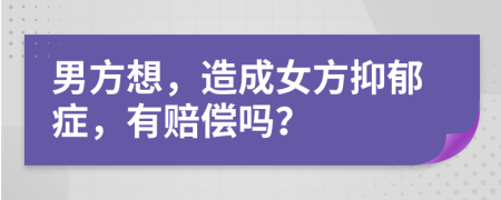 男方想，造成女方抑郁症，有赔偿吗？