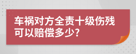 车祸对方全责十级伤残可以赔偿多少?