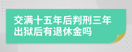 交满十五年后判刑三年出狱后有退休金吗