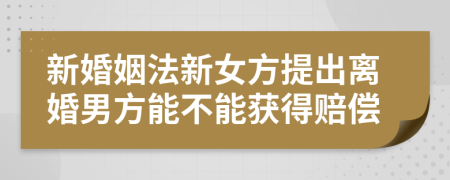 新婚姻法新女方提出离婚男方能不能获得赔偿