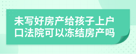 未写好房产给孩子上户口法院可以冻结房产吗
