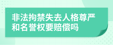 非法拘禁失去人格尊严和名誉权要赔偿吗