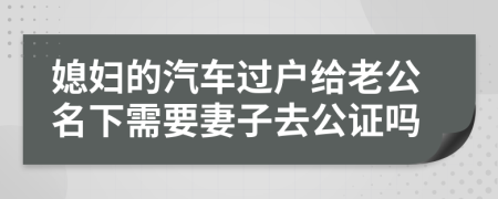 媳妇的汽车过户给老公名下需要妻子去公证吗