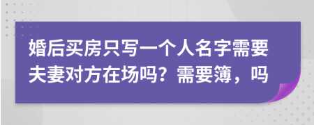 婚后买房只写一个人名字需要夫妻对方在场吗？需要簿，吗