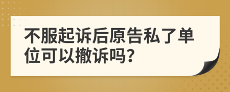 不服起诉后原告私了单位可以撤诉吗？