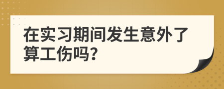 在实习期间发生意外了算工伤吗？