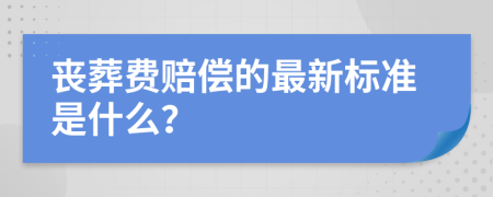 丧葬费赔偿的最新标准是什么？