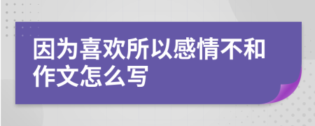 因为喜欢所以感情不和作文怎么写
