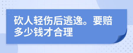 砍人轻伤后逃逸。要赔多少钱才合理