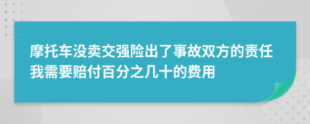摩托车没卖交强险出了事故双方的责任我需要赔付百分之几十的费用
