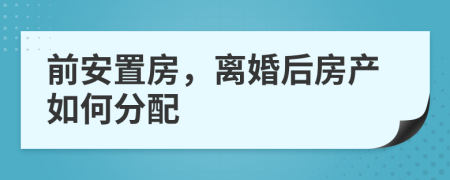 前安置房，离婚后房产如何分配