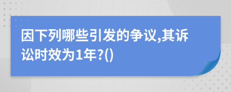 因下列哪些引发的争议,其诉讼时效为1年?()