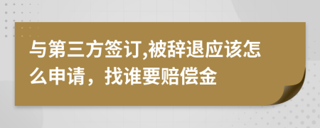 与第三方签订,被辞退应该怎么申请，找谁要赔偿金