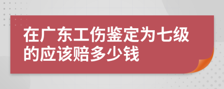 在广东工伤鉴定为七级的应该赔多少钱