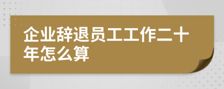 企业辞退员工工作二十年怎么算