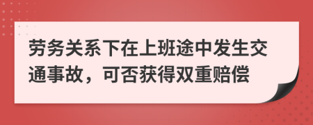 劳务关系下在上班途中发生交通事故，可否获得双重赔偿