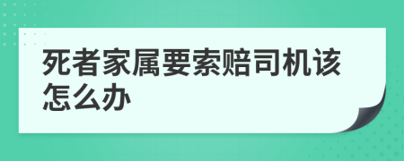 死者家属要索赔司机该怎么办