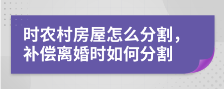 时农村房屋怎么分割，补偿离婚时如何分割