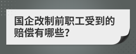 国企改制前职工受到的赔偿有哪些？