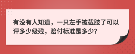 有没有人知道，一只左手被截肢了可以评多少级残，赔付标准是多少？