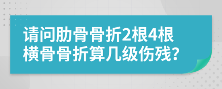 请问肋骨骨折2根4根横骨骨折算几级伤残？