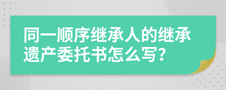 同一顺序继承人的继承遗产委托书怎么写？