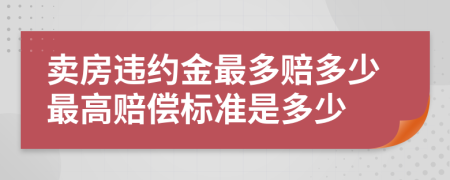 卖房违约金最多赔多少最高赔偿标准是多少
