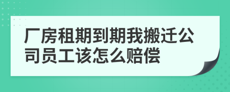 厂房租期到期我搬迁公司员工该怎么赔偿