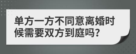 单方一方不同意离婚时候需要双方到庭吗？