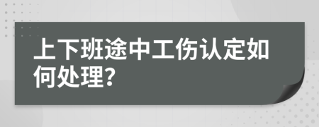 上下班途中工伤认定如何处理？