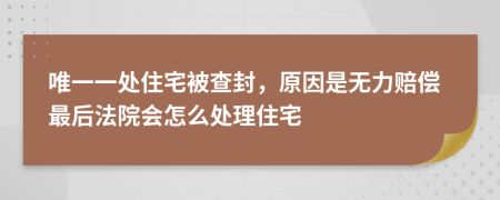唯一一处住宅被查封，原因是无力赔偿最后法院会怎么处理住宅