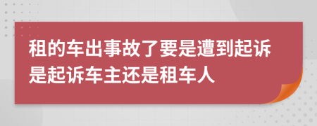 租的车出事故了要是遭到起诉是起诉车主还是租车人