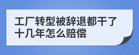 工厂转型被辞退都干了十几年怎么赔偿